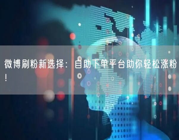 微博刷粉新选择：自助下单平台助你轻松涨粉！