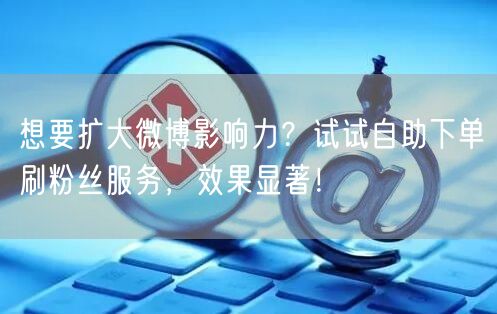 想要扩大微博影响力？试试自助下单刷粉丝服务，效果显著！