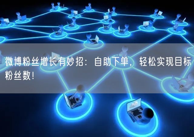 微博粉丝增长有妙招：自助下单，轻松实现目标粉丝数！