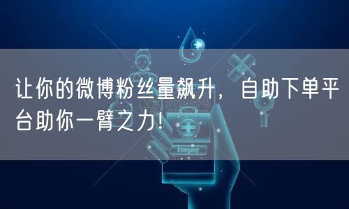 让你的微博粉丝量飙升，自助下单平台助你一臂之力！