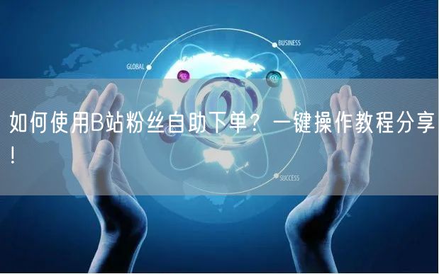 如何使用B站粉丝自助下单？一键操作教程分享！