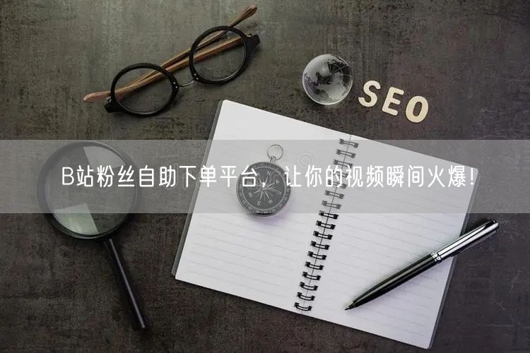 B站粉丝自助下单平台，让你的视频瞬间火爆！