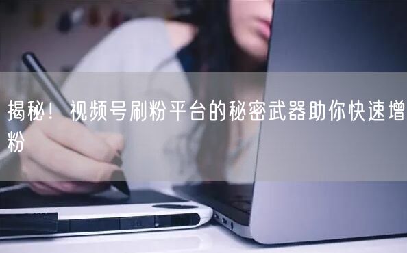 揭秘！视频号刷粉平台的秘密武器助你快速增粉