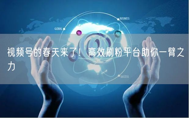 视频号的春天来了！高效刷粉平台助你一臂之力