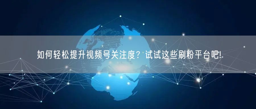 如何轻松提升视频号关注度？试试这些刷粉平台吧!