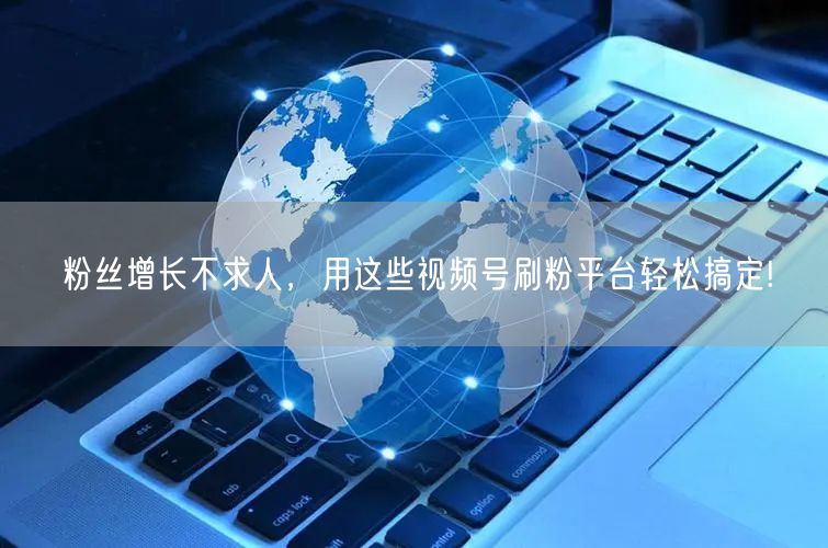 粉丝增长不求人，用这些视频号刷粉平台轻松搞定!