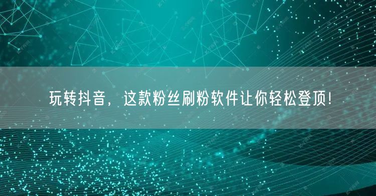 玩转抖音，这款粉丝刷粉软件让你轻松登顶！