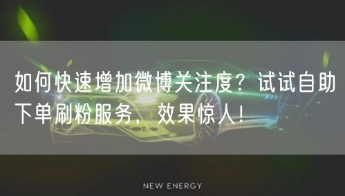 如何快速增加微博关注度？试试自助下单刷粉服务，效果惊人！