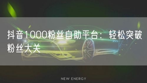 抖音1000粉丝自助平台：轻松突破粉丝大关