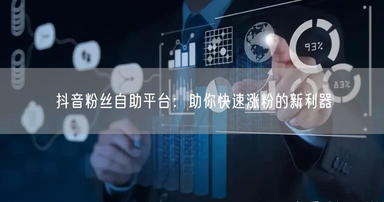 抖音粉丝自助平台：助你快速涨粉的新利器
