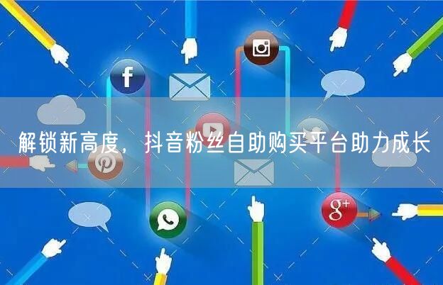 解锁新高度，抖音粉丝自助购买平台助力成长