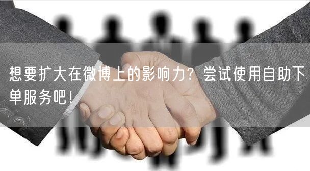 想要扩大在微博上的影响力？尝试使用自助下单服务吧！