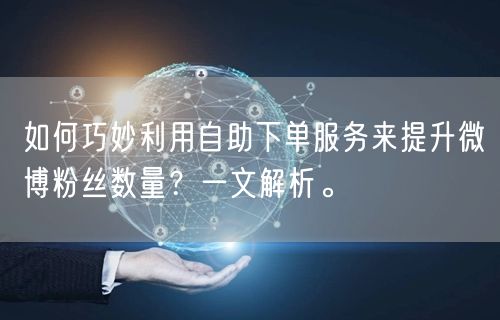 如何巧妙利用自助下单服务来提升微博粉丝数量？一文解析。