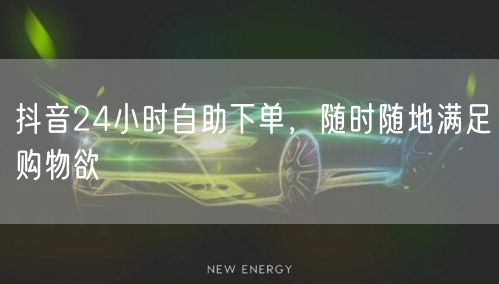 抖音24小时自助下单，随时随地满足购物欲