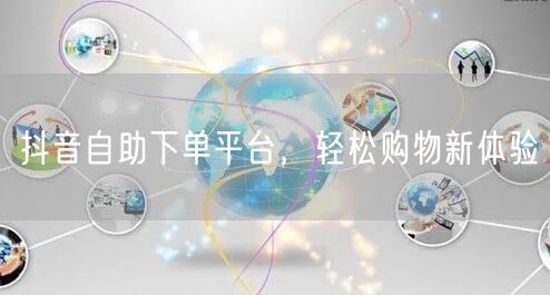 抖音自助下单平台，轻松购物新体验