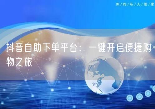 抖音自助下单平台：一键开启便捷购物之旅