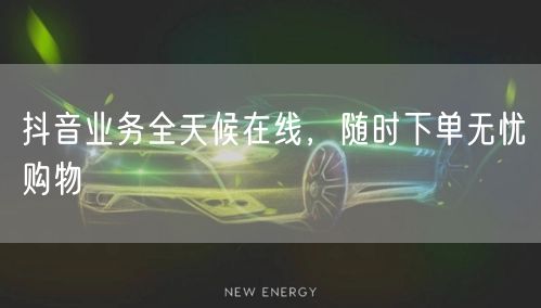 抖音业务全天候在线，随时下单无忧购物
