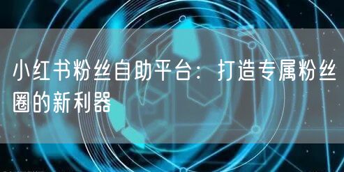小红书粉丝自助平台：打造专属粉丝圈的新利器