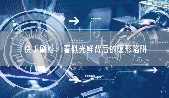 快手刷粉：看似光鲜背后的隐形陷阱
