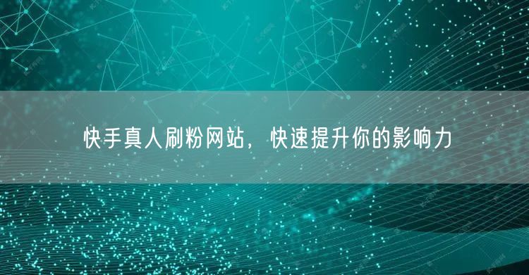 快手真人刷粉网站，快速提升你的影响力