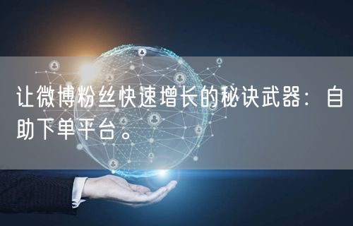 让微博粉丝快速增长的秘诀武器：自助下单平台。