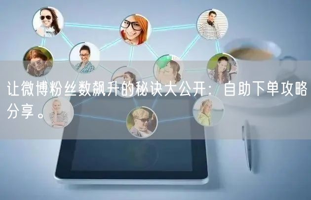 让微博粉丝数飙升的秘诀大公开：自助下单攻略分享。