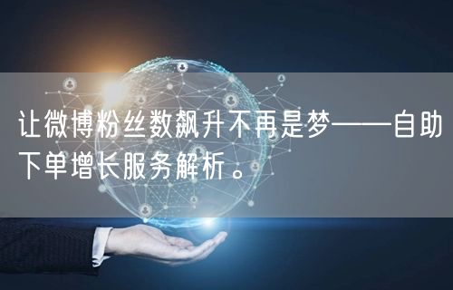 让微博粉丝数飙升不再是梦——自助下单增长服务解析。