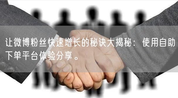 让微博粉丝快速增长的秘诀大揭秘：使用自助下单平台体验分享。