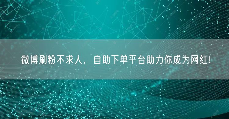 微博刷粉不求人，自助下单平台助力你成为网红!