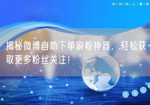 揭秘微博自助下单刷粉神器，轻松获取更多粉丝关注！