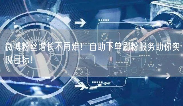 微博粉丝增长不再难！自助下单刷粉服务助你实现目标！