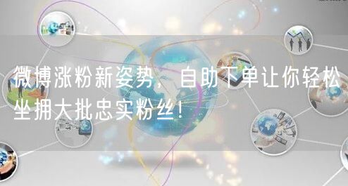 微博涨粉新姿势，自助下单让你轻松坐拥大批忠实粉丝！