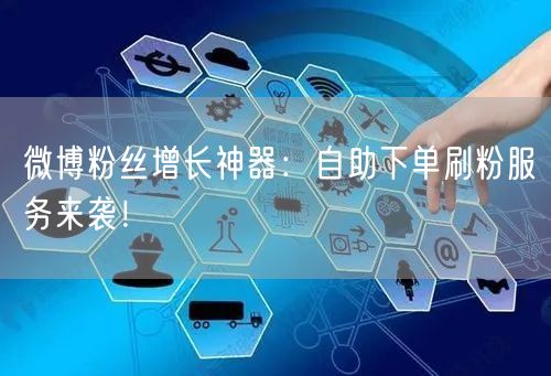 微博粉丝增长神器：自助下单刷粉服务来袭！