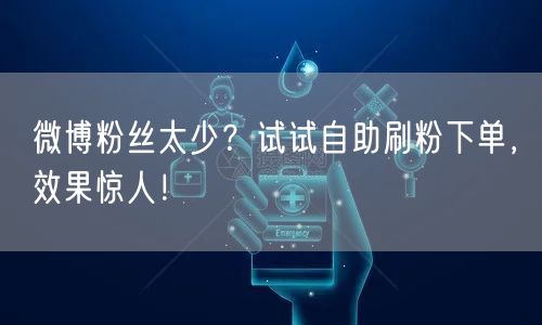 微博粉丝太少？试试自助刷粉下单，效果惊人！