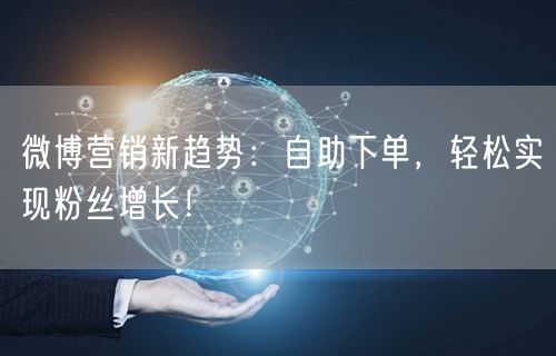 微博营销新趋势：自助下单，轻松实现粉丝增长！