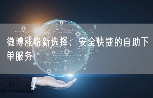 微博涨粉新选择：安全快捷的自助下单服务！