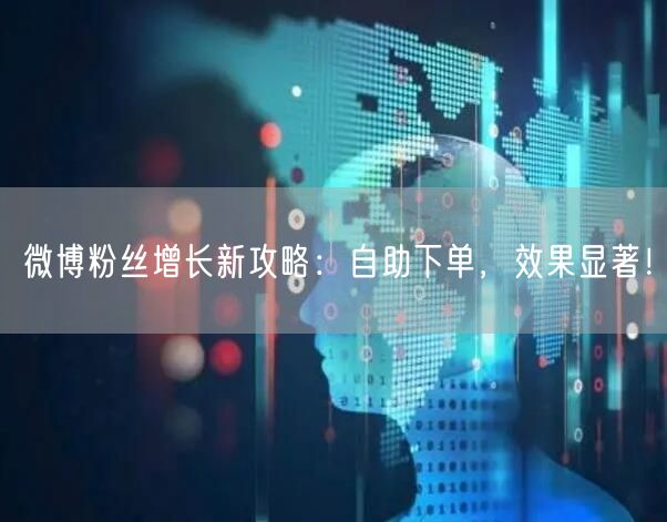 微博粉丝增长新攻略：自助下单，效果显著！