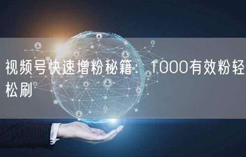 视频号快速增粉秘籍：1000有效粉轻松刷