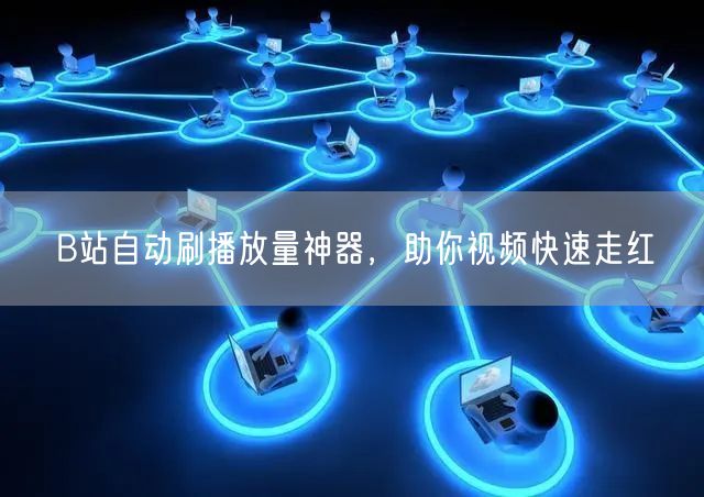 B站自动刷播放量神器，助你视频快速走红