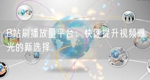B站刷播放量平台：快速提升视频曝光的新选择