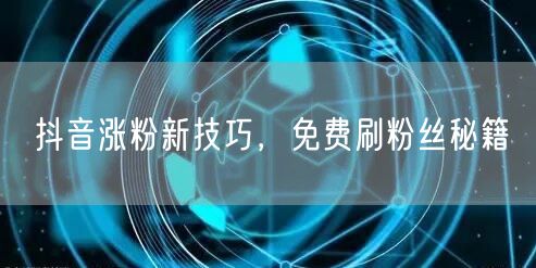 抖音涨粉新技巧，免费刷粉丝秘籍