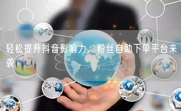 轻松提升抖音影响力，粉丝自助下单平台来袭