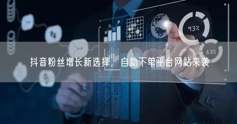 抖音粉丝增长新选择，自助下单平台网站来袭