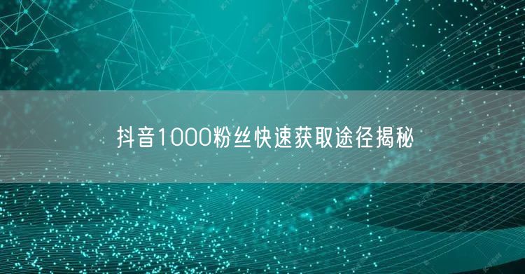 抖音1000粉丝快速获取途径揭秘