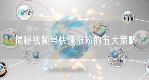揭秘视频号快速涨粉的五大策略