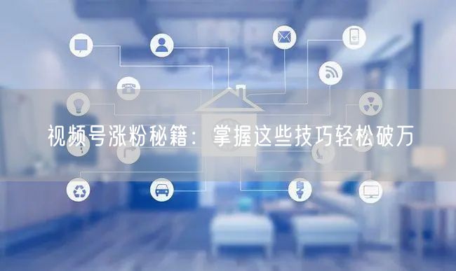 视频号涨粉秘籍：掌握这些技巧轻松破万