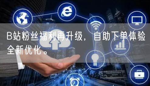 B站粉丝福利再升级，自助下单体验全新优化。