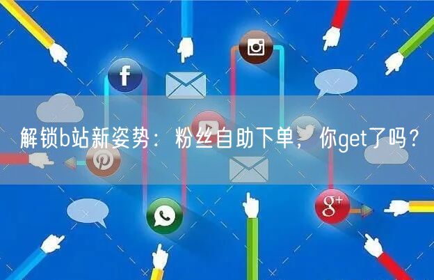 解锁b站新姿势：粉丝自助下单，你get了吗？