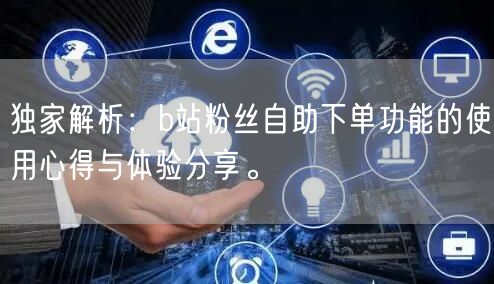 独家解析：b站粉丝自助下单功能的使用心得与体验分享。