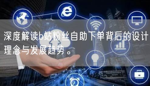 深度解读b站粉丝自助下单背后的设计理念与发展趋势。